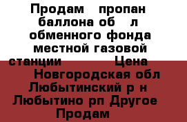 Продам 3 пропан. баллона об.50л. обменного фонда местной газовой станции         › Цена ­ 4 200 - Новгородская обл., Любытинский р-н, Любытино рп Другое » Продам   